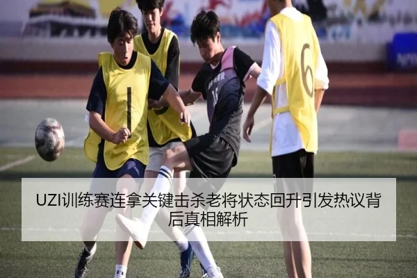 UZI训练赛连拿关键击杀老将状态回升引发热议背后真相解析（XINGKONGSPORTS）