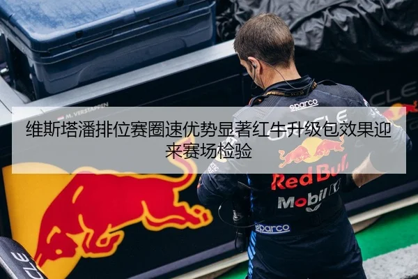 维斯塔潘排位赛圈速优势显著红牛升级包效果迎来赛场检验 | XINGKONGSPORTS