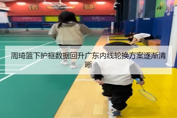 周琦篮下护框数据回升广东内线轮换方案逐渐清晰 | XINGKONGSPORTS